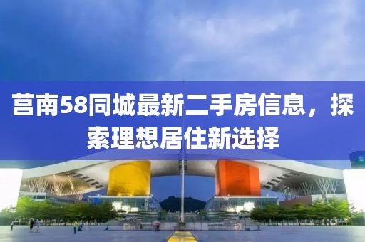 莒南58同城最新二手房信息，探索理想居住新選擇