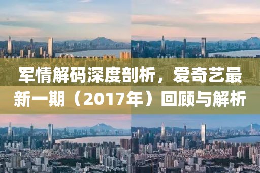 軍情解碼深度剖析，愛奇藝最新一期（2017年）回顧與解析
