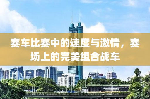 賽車(chē)比賽中的速度與激情，賽場(chǎng)上的完美組合戰(zhàn)車(chē)