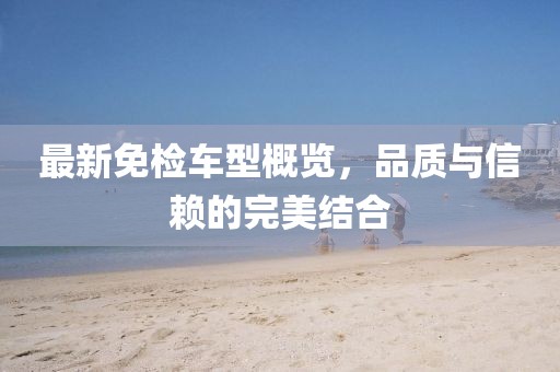 最新免檢車型概覽，品質(zhì)與信賴的完美結(jié)合