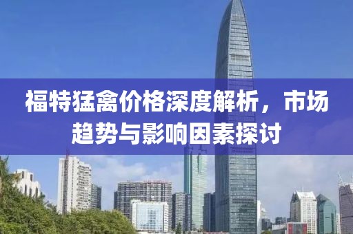 福特猛禽價(jià)格深度解析，市場趨勢與影響因素探討