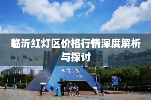 臨沂紅燈區(qū)價(jià)格行情深度解析與探討