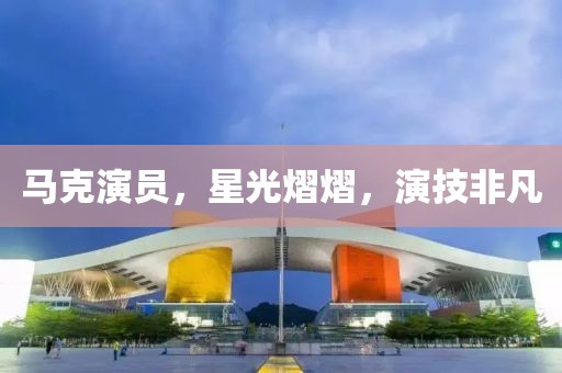 馬克演員，星光熠熠，演技非凡