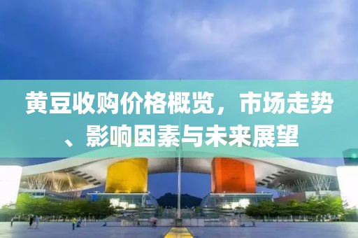 黃豆收購價格概覽，市場走勢、影響因素與未來展望