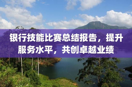 銀行技能比賽總結(jié)報告，提升服務(wù)水平，共創(chuàng)卓越業(yè)績