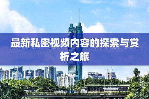 最新私密視頻內(nèi)容的探索與賞析之旅
