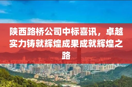 陜西路橋公司中標(biāo)喜訊，卓越實(shí)力鑄就輝煌成果成就輝煌之路
