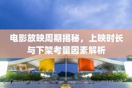 電影放映周期揭秘，上映時(shí)長(zhǎng)與下架考量因素解析