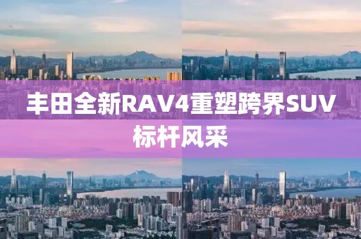 豐田全新RAV4重塑跨界SUV標(biāo)桿風(fēng)采