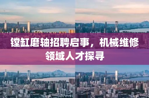 鏜缸磨軸招聘啟事，機(jī)械維修領(lǐng)域人才探尋