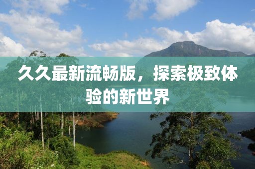 久久最新流暢版，探索極致體驗(yàn)的新世界