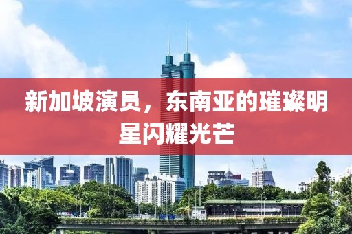新加坡演員，東南亞的璀璨明星閃耀光芒