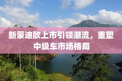 新蒙迪歐上市引領(lǐng)潮流，重塑中級車市場格局