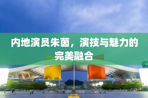 內(nèi)地演員朱茵，演技與魅力的完美融合