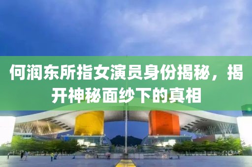 何潤東所指女演員身份揭秘，揭開神秘面紗下的真相
