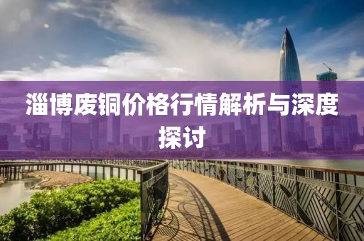 淄博廢銅價(jià)格行情解析與深度探討