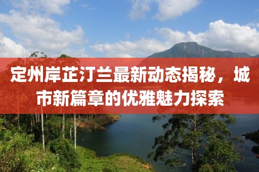 定州岸芷汀蘭最新動(dòng)態(tài)揭秘，城市新篇章的優(yōu)雅魅力探索