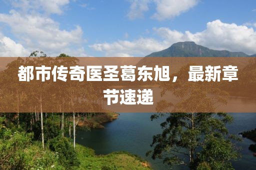 都市傳奇醫(yī)圣葛東旭，最新章節(jié)速遞