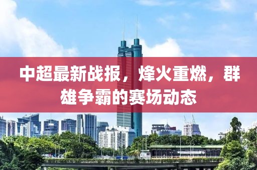 中超最新戰(zhàn)報(bào)，烽火重燃，群雄爭(zhēng)霸的賽場(chǎng)動(dòng)態(tài)