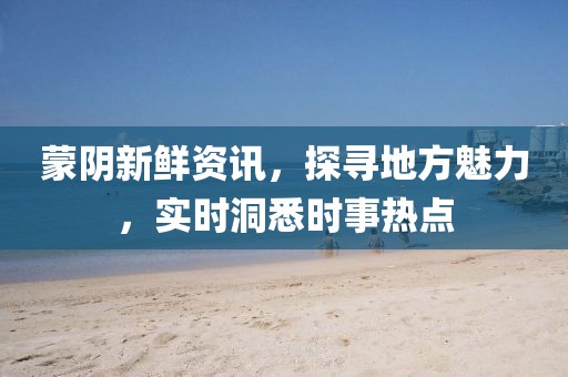 蒙陰新鮮資訊，探尋地方魅力，實(shí)時洞悉時事熱點(diǎn)
