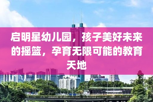 啟明星幼兒園，孩子美好未來的搖籃，孕育無限可能的教育天地