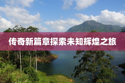 傳奇新篇章探索未知輝煌之旅