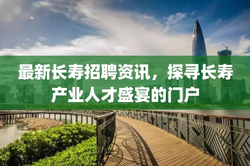 最新長壽招聘資訊，探尋長壽產(chǎn)業(yè)人才盛宴的門戶
