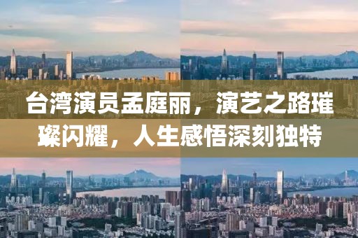 臺(tái)灣演員孟庭麗，演藝之路璀璨閃耀，人生感悟深刻獨(dú)特