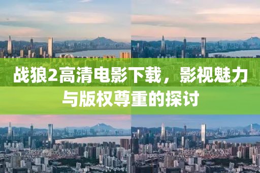 戰(zhàn)狼2高清電影下載，影視魅力與版權(quán)尊重的探討