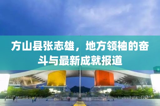 方山縣張志雄，地方領(lǐng)袖的奮斗與最新成就報(bào)道