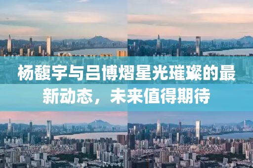 楊馥宇與呂博熠星光璀璨的最新動(dòng)態(tài)，未來值得期待