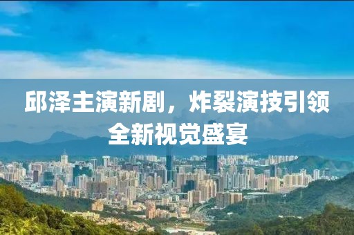 邱澤主演新劇，炸裂演技引領(lǐng)全新視覺盛宴