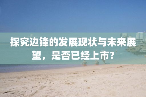 探究邊鋒的發(fā)展現(xiàn)狀與未來展望，是否已經(jīng)上市？