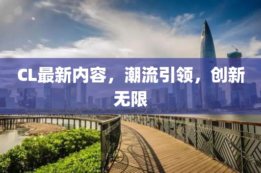 CL最新內(nèi)容，潮流引領(lǐng)，創(chuàng)新無限