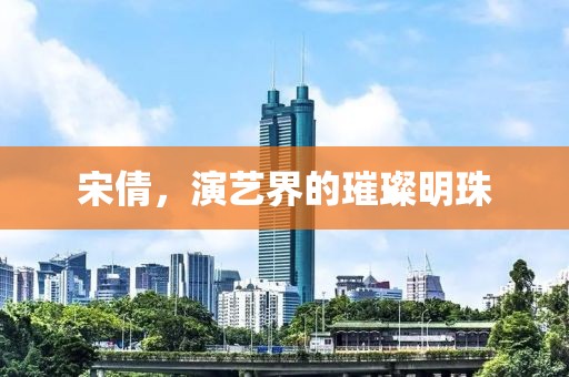 宋倩，演藝界的璀璨明珠