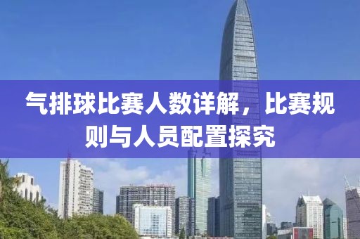 氣排球比賽人數(shù)詳解，比賽規(guī)則與人員配置探究