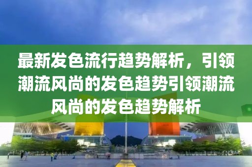 最新發(fā)色流行趨勢解析，引領(lǐng)潮流風(fēng)尚的發(fā)色趨勢引領(lǐng)潮流風(fēng)尚的發(fā)色趨勢解析