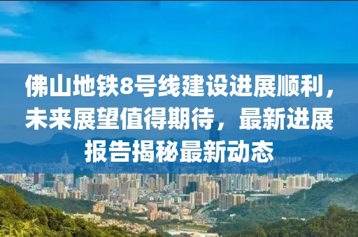 佛山地鐵8號線建設(shè)進展順利，未來展望值得期待，最新進展報告揭秘最新動態(tài)