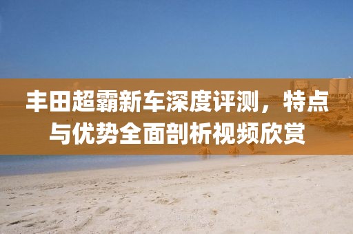 豐田超霸新車深度評測，特點與優(yōu)勢全面剖析視頻欣賞