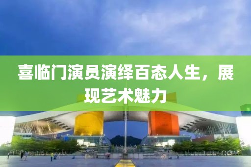 喜臨門(mén)演員演繹百態(tài)人生，展現(xiàn)藝術(shù)魅力