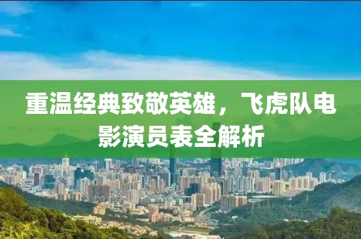 重溫經(jīng)典致敬英雄，飛虎隊電影演員表全解析