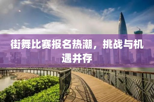 街舞比賽報名熱潮，挑戰(zhàn)與機遇并存