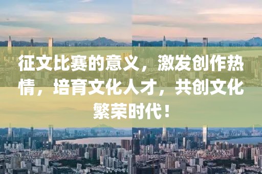 征文比賽的意義，激發(fā)創(chuàng)作熱情，培育文化人才，共創(chuàng)文化繁榮時代！