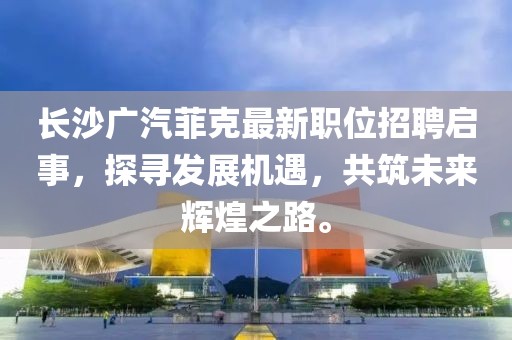 長沙廣汽菲克最新職位招聘啟事，探尋發(fā)展機(jī)遇，共筑未來輝煌之路。