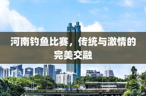河南釣魚比賽，傳統(tǒng)與激情的完美交融