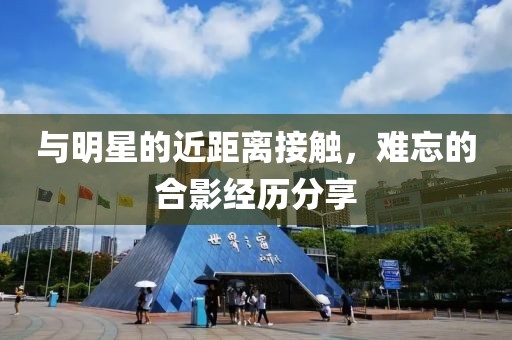 與明星的近距離接觸，難忘的合影經(jīng)歷分享