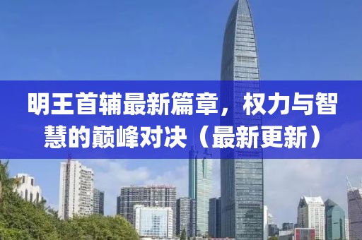 明王首輔最新篇章，權(quán)力與智慧的巔峰對決（最新更新）