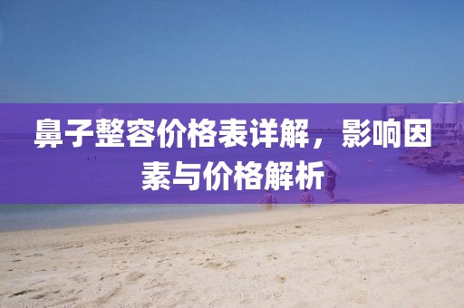 鼻子整容價(jià)格表詳解，影響因素與價(jià)格解析