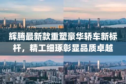 輝騰最新款重塑豪華轎車新標桿，精工細琢彰顯品質(zhì)卓越