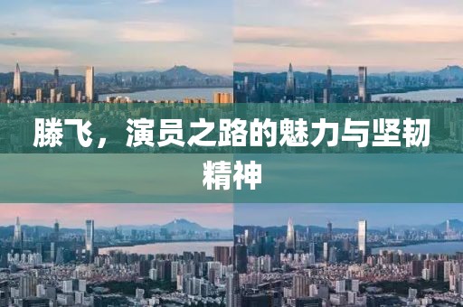 滕飛，演員之路的魅力與堅(jiān)韌精神